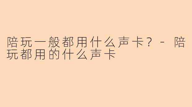 陪玩一般都用什么声卡？-陪玩都用的什么声卡