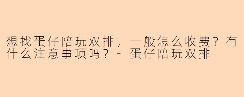 想找蛋仔陪玩双排，一般怎么收费？有什么注意事项吗？-蛋仔陪玩双排