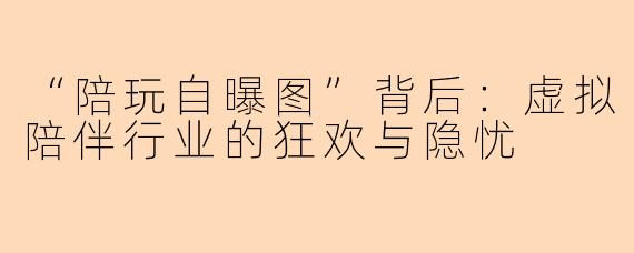 “陪玩自曝图”背后：虚拟陪伴行业的狂欢与隐忧