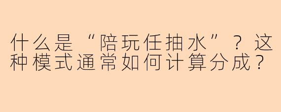 什么是“陪玩任抽水”？这种模式通常如何计算分成？