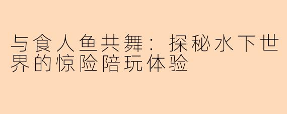 与食人鱼共舞：探秘水下世界的惊险陪玩体验