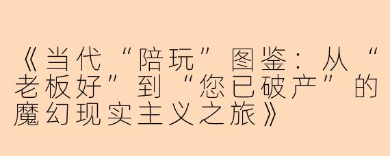 《当代“陪玩”图鉴：从“老板好”到“您已破产”的魔幻现实主义之旅》