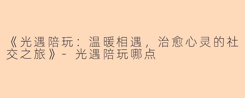 《光遇陪玩：温暖相遇，治愈心灵的社交之旅》-光遇陪玩哪点