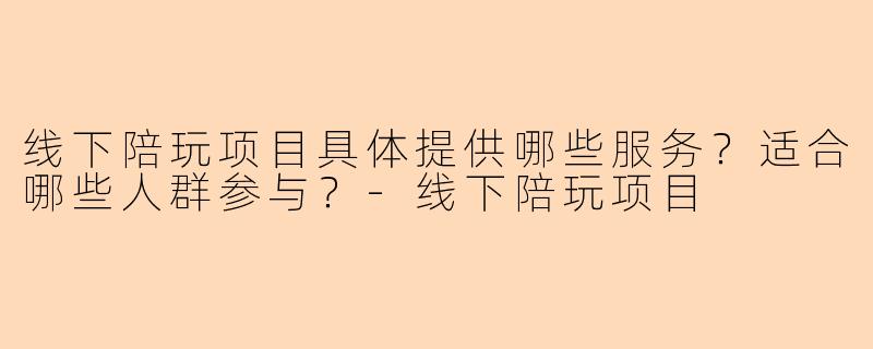 线下陪玩项目具体提供哪些服务？适合哪些人群参与？-线下陪玩项目