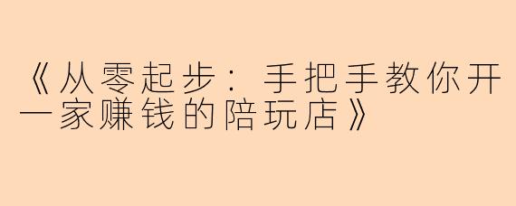 《从零起步：手把手教你开一家赚钱的陪玩店》