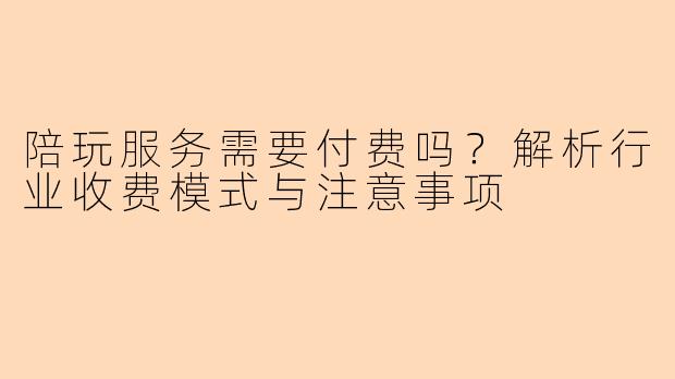 陪玩服务需要付费吗？解析行业收费模式与注意事项