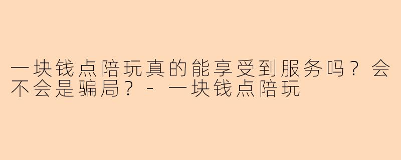 一块钱点陪玩真的能享受到服务吗?会不会是骗局?