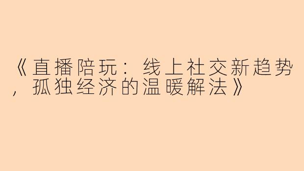 《直播陪玩：线上社交新趋势，孤独经济的温暖解法》