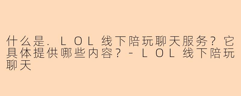什么是.LOL线下陪玩聊天服务？它具体提供哪些内容？-LOL线下陪玩聊天