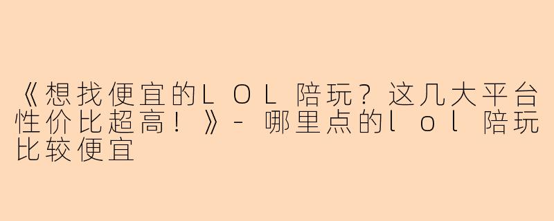 《想找便宜的LOL陪玩？这几大平台性价比超高！》-哪里点的lol陪玩比较便宜