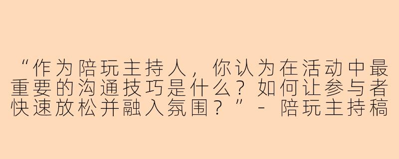 “作为陪玩主持人，你认为在活动中最重要的沟通技巧是什么？如何让参与者快速放松并融入氛围？”-陪玩主持稿