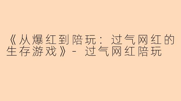 《从爆红到陪玩：过气网红的生存游戏》-过气网红陪玩