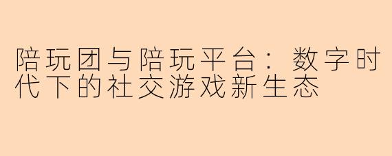 陪玩团与陪玩平台：数字时代下的社交游戏新生态
