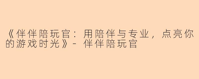 《伴伴陪玩官：用陪伴与专业，点亮你的游戏时光》-伴伴陪玩官