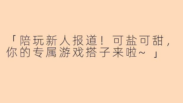 「陪玩新人报道！可盐可甜，你的专属游戏搭子来啦~」