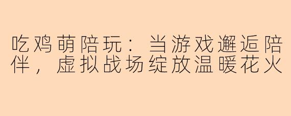 吃鸡萌陪玩：当游戏邂逅陪伴，虚拟战场绽放温暖花火