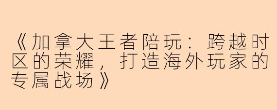 《加拿大王者陪玩：跨越时区的荣耀，打造海外玩家的专属战场》