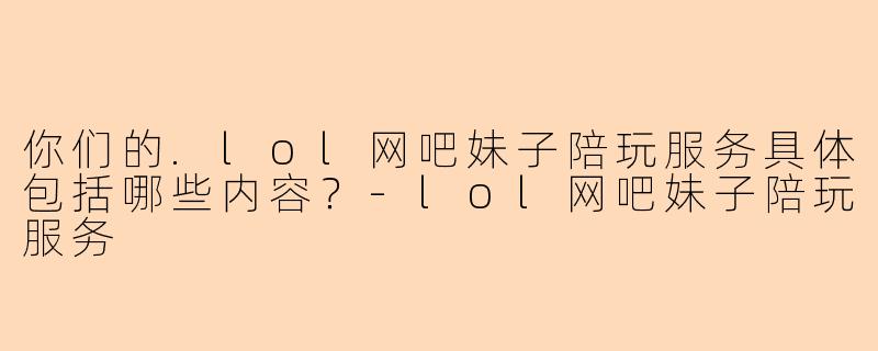 你们的.lol网吧妹子陪玩服务具体包括哪些内容？