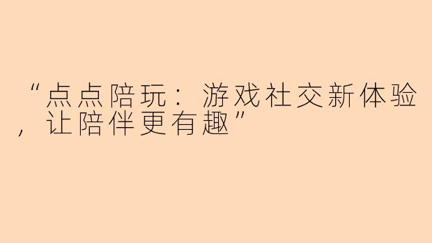 “点点陪玩：游戏社交新体验，让陪伴更有趣”