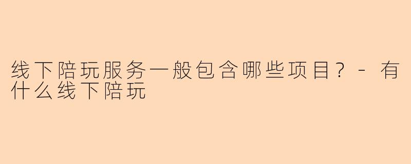 线下陪玩服务一般包含哪些项目？-有什么线下陪玩