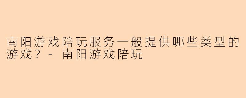 南阳游戏陪玩服务一般提供哪些类型的游戏？-南阳游戏陪玩