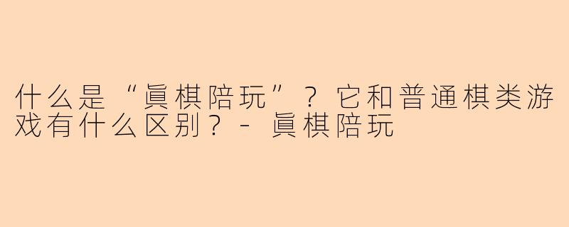 什么是“眞棋陪玩”？它和普通棋类游戏有什么区别？-眞棋陪玩