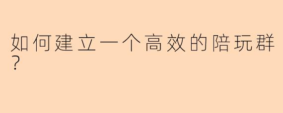 如何建立一个高效的陪玩群？
