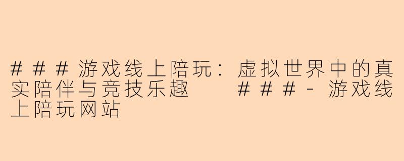 ###游戏线上陪玩：虚拟世界中的真实陪伴与竞技乐趣

###-游戏线上陪玩网站
