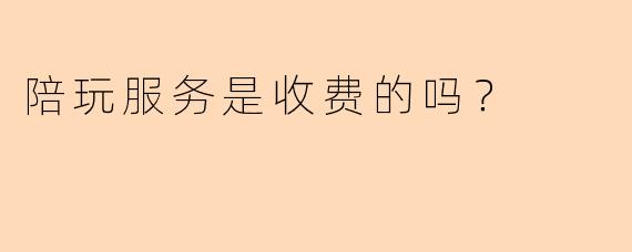 陪玩服务是收费的吗？