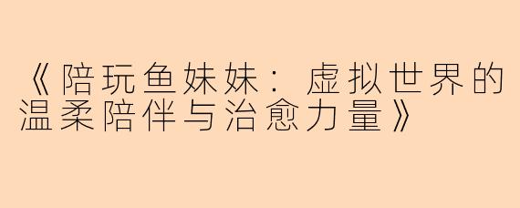 《陪玩鱼妹妹：虚拟世界的温柔陪伴与治愈力量》