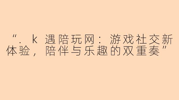 “.k遇陪玩网：游戏社交新体验，陪伴与乐趣的双重奏”