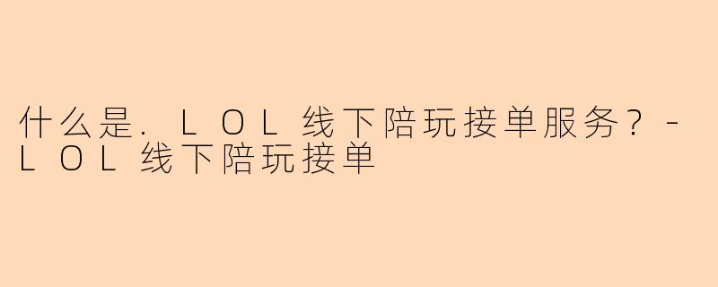 什么是.LOL线下陪玩接单服务？-LOL线下陪玩接单
