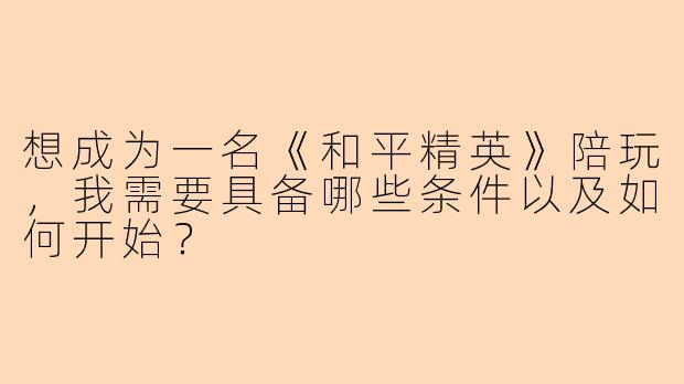 想成为一名《和平精英》陪玩，我需要具备哪些条件以及如何开始？
