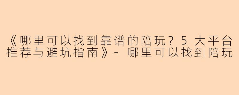 《哪里可以找到靠谱的陪玩？5大平台推荐与避坑指南》-哪里可以找到陪玩