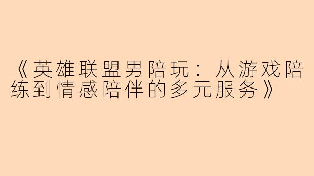 《英雄联盟男陪玩：从游戏陪练到情感陪伴的多元服务》