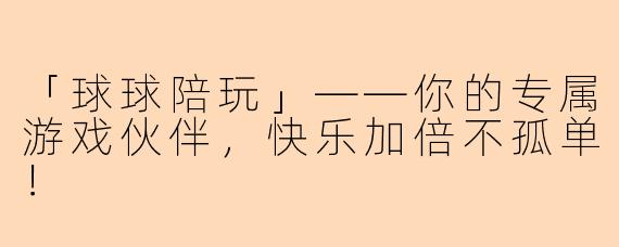 「球球陪玩」——你的专属游戏伙伴，快乐加倍不孤单！