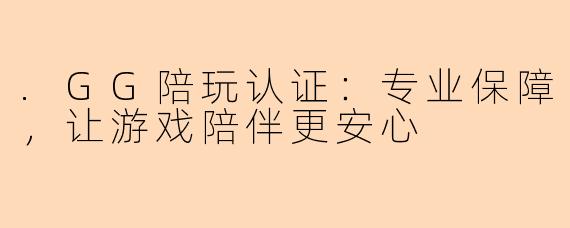 .GG陪玩认证：专业保障，让游戏陪伴更安心