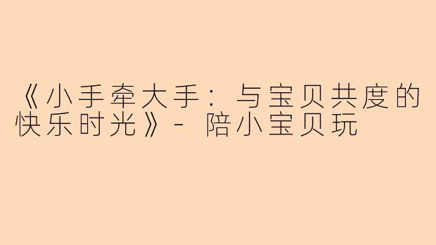 《小手牵大手：与宝贝共度的快乐时光》-陪小宝贝玩
