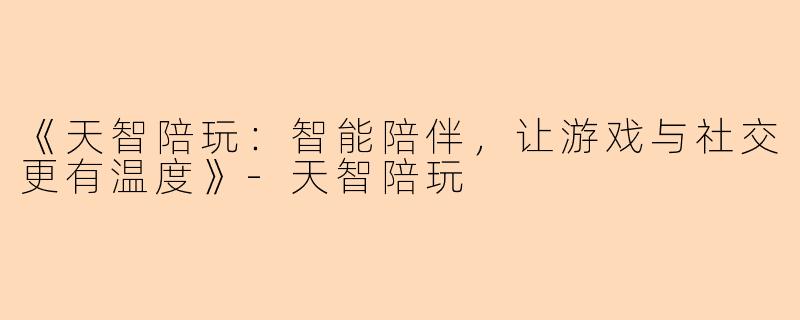 《天智陪玩：智能陪伴，让游戏与社交更有温度》-天智陪玩