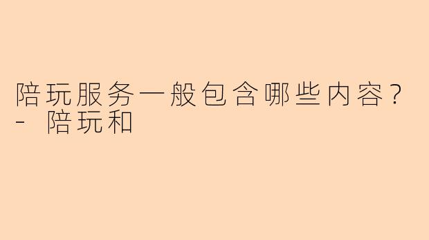 陪玩服务一般包含哪些内容?