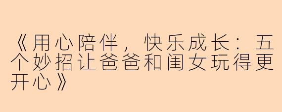 《用心陪伴，快乐成长：五个妙招让爸爸和闺女玩得更开心》