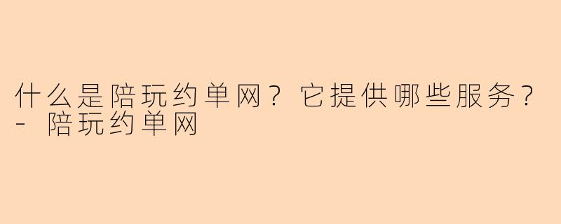 什么是陪玩约单网？它提供哪些服务？