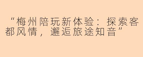 “梅州陪玩新体验：探索客都风情，邂逅旅途知音”