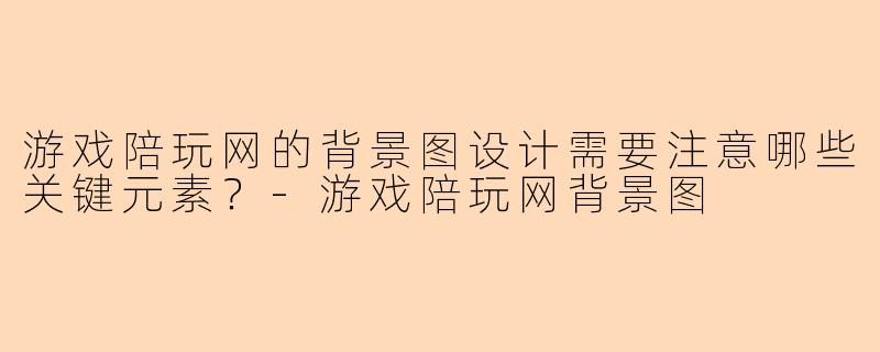 游戏陪玩网的背景图设计需要注意哪些关键元素？-游戏陪玩网背景图