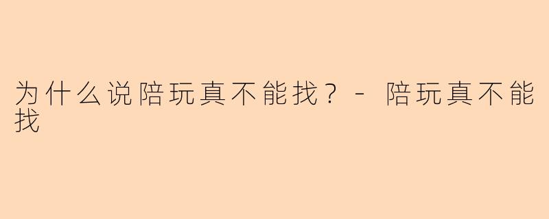 为什么说陪玩真不能找？-陪玩真不能找