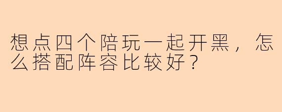 想点四个陪玩一起开黑，怎么搭配阵容比较好？