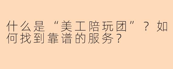 什么是“美工陪玩团”？如何找到靠谱的服务？