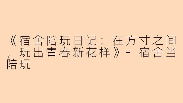 《宿舍陪玩日记：在方寸之间，玩出青春新花样》-宿舍当陪玩