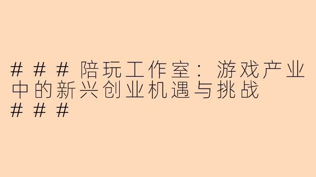 ###陪玩工作室：游戏产业中的新兴创业机遇与挑战

###