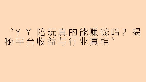 “YY陪玩真的能赚钱吗？揭秘平台收益与行业真相”